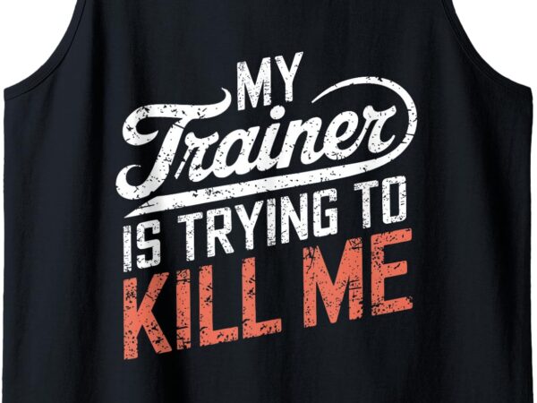 My trainer is trying to kill me tank top t shirt designs for sale