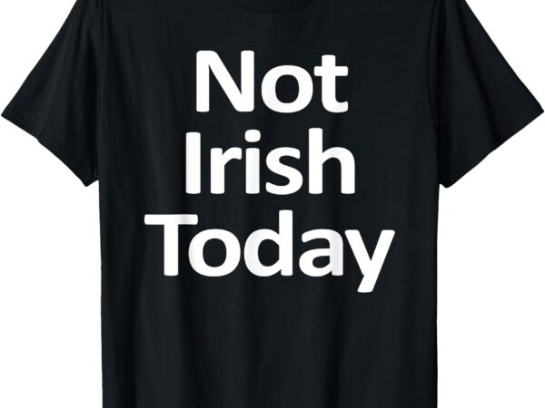 Not irish today funny t-shirt