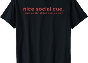 Nice Social Cue I Sure As Shit Didn’t Pick Up On It T-Shirt