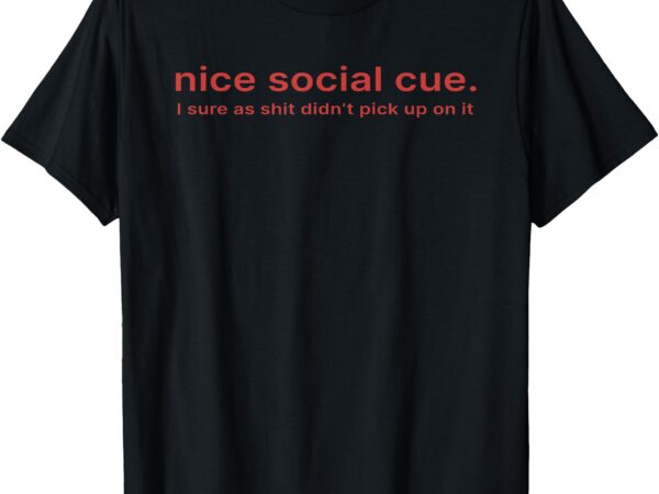 Nice social cue i sure as shit didn’t pick up on it t-shirt