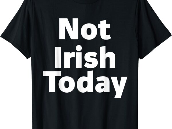 Not irish today t-shirt