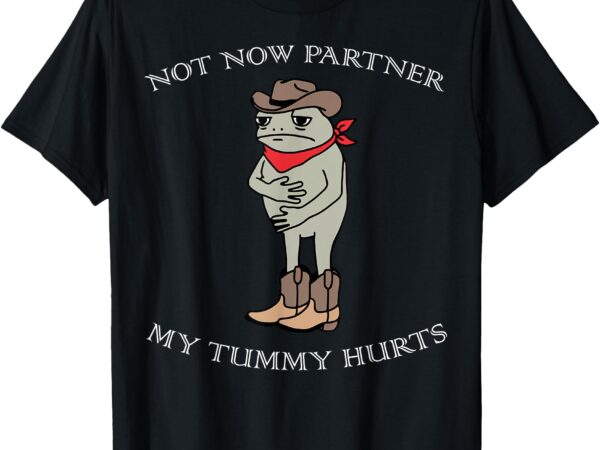 Not now partner my tummy hurts t-shirt