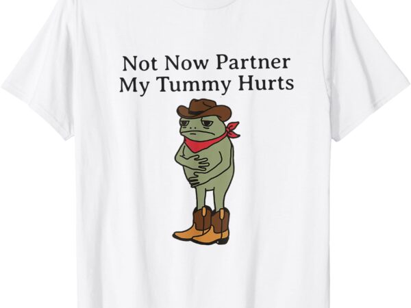 Not now partner my tummy hurts funny frog t-shirt