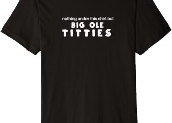 Nothing under the shirt but Big Ole Titties Premium T-Shirt