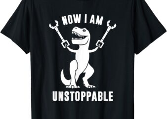 Now I Am Unstoppable Funny T-Rex T-Shirt