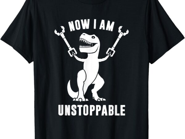 Now i am unstoppable funny t-rex t-shirt