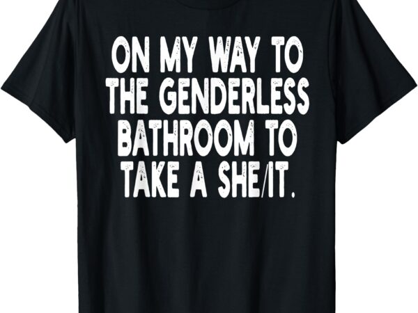 On my way to the genderless bathroom to take a she_it t-shirt