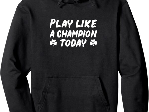 Play like a champions todays for funny tee pullover hoodie t shirt illustration