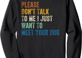 Please Don’t Talk To Me I Just Want To Meet Your Dog Sweatshirt