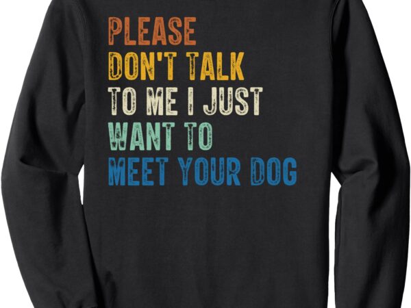 Please don’t talk to me i just want to meet your dog sweatshirt