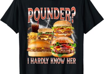 Pounder_ I Hardly Know Her Funny Unhinged Hamburger Meme T-Shirt