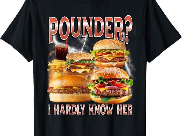 Pounder_ i hardly know her funny unhinged hamburger meme t-shirt