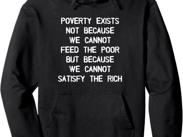 Poverty exists because we cannot satisfy the rich pullover hoodie t shirt illustration