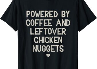 Powered by Coffee and Leftover Chicken Nuggets T-Shirt