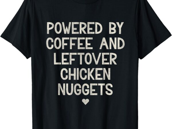 Powered by coffee and leftover chicken nuggets t-shirt