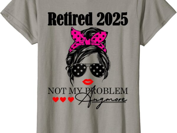 Retired 2025 messy hair women not my problem anymore t-shirt