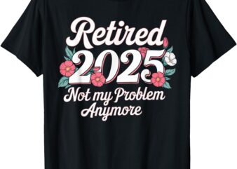 Retired 2025 Not My Problem Anymore Retirement 2025 Women T-Shirt