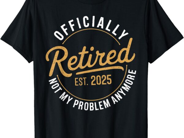 Retired 2025 not my problem anymore vintage funny t-shirt