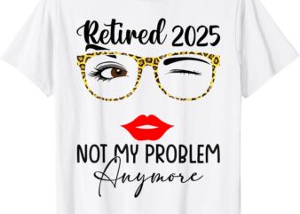 Retirement 2025 Women Retired 2025 Not My Problem Anymore T-Shirt