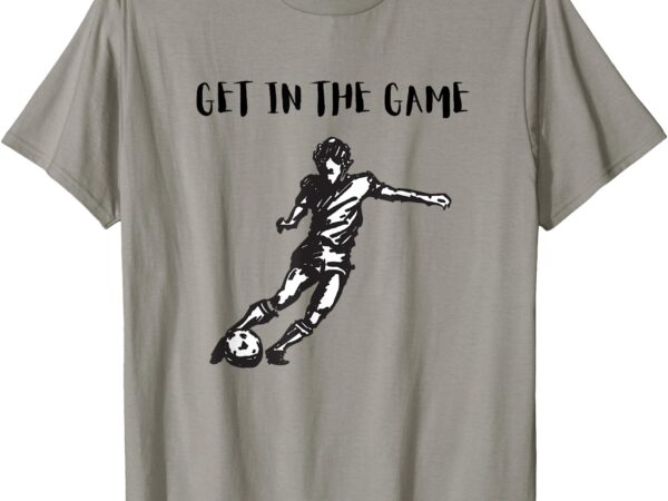 Soccer_ get in the game t-shirt