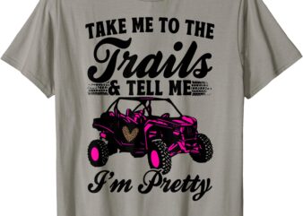 SXS UTV Take Me To The Trails & Tell Me I’m Pretty Adventure T-Shirt