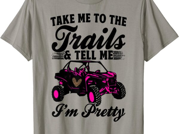 Sxs utv take me to the trails & tell me i’m pretty adventure t-shirt