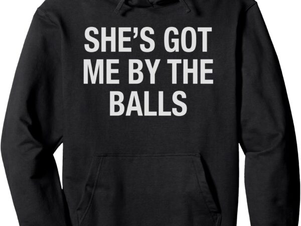 She’s got me by the balls funny sarcastic girlfriend humor pullover hoodie t shirt template vector