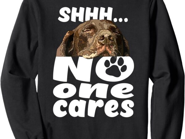 Shhh no one cares funny chocolate lab sweatshirt