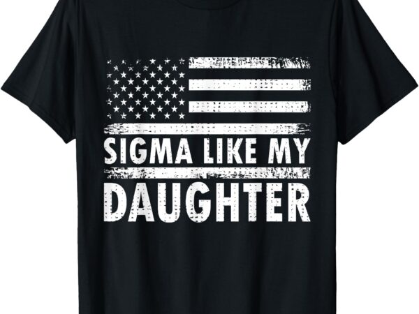 Sigma like my daughter funny fathers day daddy dad t-shirt