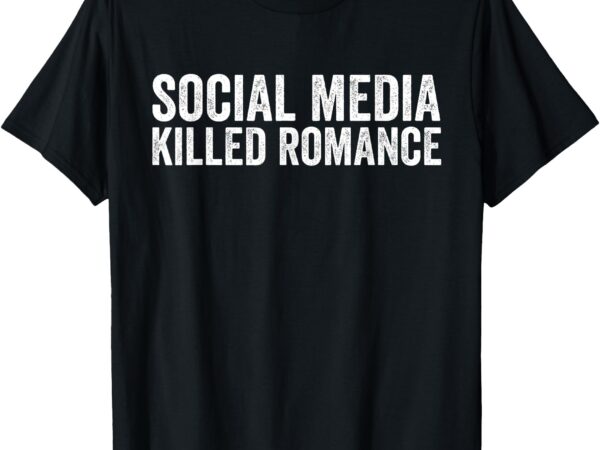 Social media killed romance funny saying valentin’s day love t-shirt