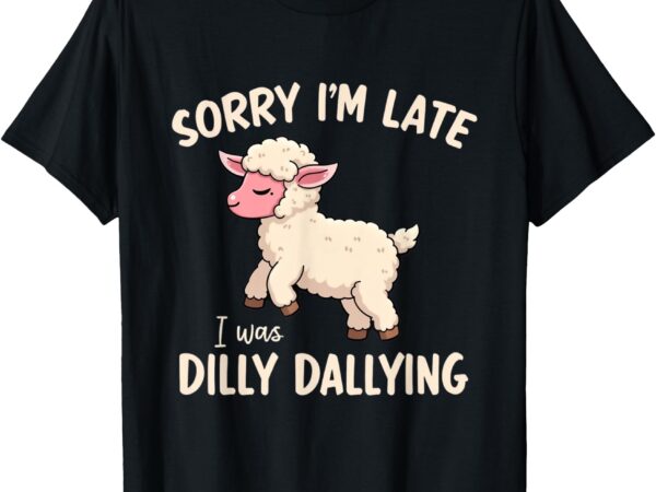 Sorry i’m late i was dilly dallying funny cute sheep meme t-shirt