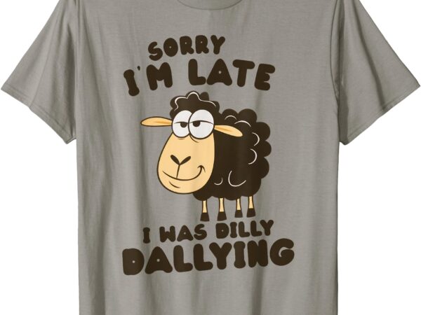 Sorry i’m late i was dilly dallying funny sheep t-shirt