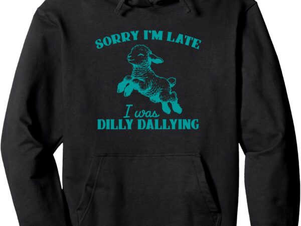 Sorry i’m late i was dilly dallying pullover hoodie t shirt template vector