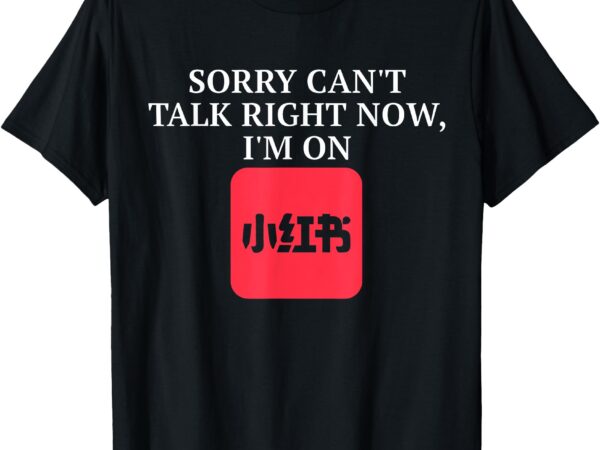 Sorry can’t talk right now i’m on xiaohongshu t-shirt