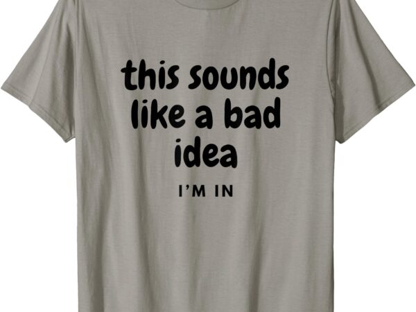 Sounds like a bad idea joke with friends t-shirt