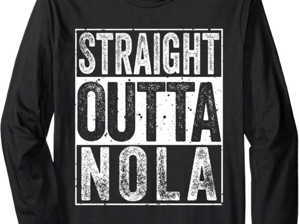 Straight outta nola tee funny new orleans and louisiana long sleeve t-shirt