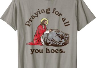 T-Shirt, praying for all you hoes