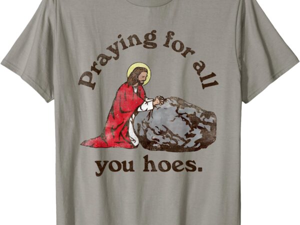 T-shirt, praying for all you hoes t shirt designs for sale