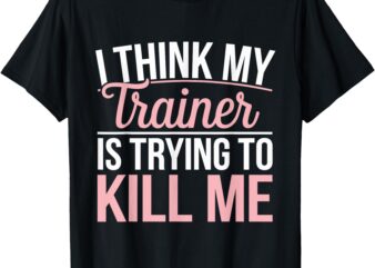 I Think My Trainer Is Trying To Kill Me T-Shirt