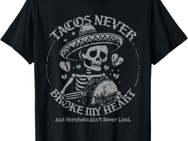 Tacos never broke my heart and horchata ain’t never lied t-shirt