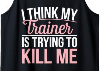 I Think Trainer Is Trying To Kill Me Tank Top t shirt design for sale