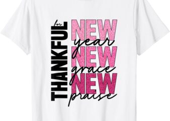 Thankful For New Year New Grace New Praise Christain T-Shirt