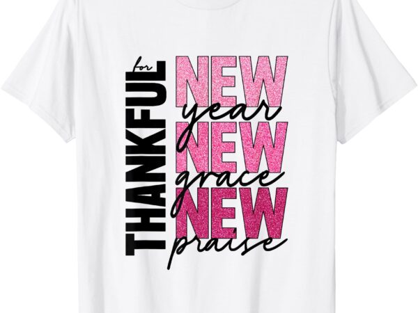 Thankful for new year new grace new praise christain t-shirt