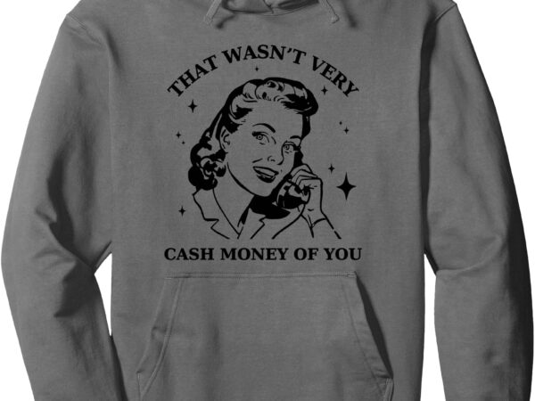 That wasn’t very cash money of you vintage funny sarcastic pullover hoodie t shirt designs for sale