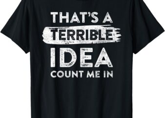 That’s A Terrible Idea, Count Me In. Funny Quote Dry Humor T-Shirt