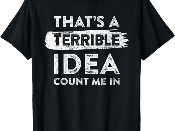 That’s a terrible idea, count me in. funny quote dry humor t-shirt