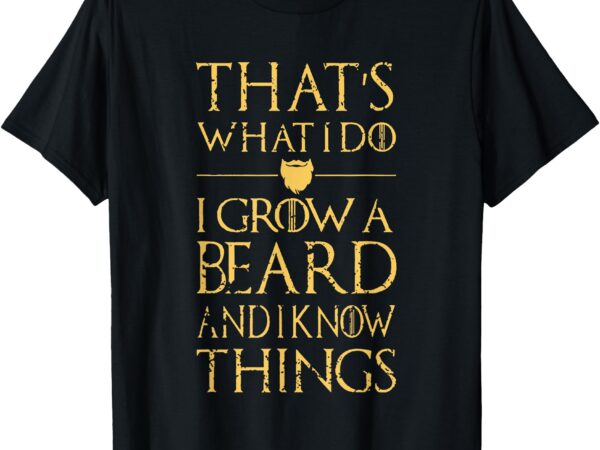 Thats what i do i grow a beard and i know things t-shirt