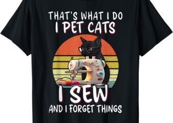 That’s What I Do I Pet Cats I Sew And I Forget Things T-Shirt