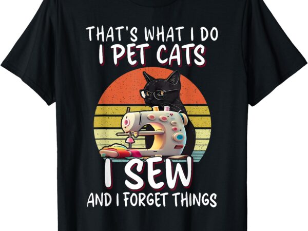 That’s what i do i pet cats i sew and i forget things t-shirt