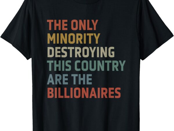 The only minority destroying this country are billionaires t-shirt